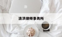 清洪律师事务所(清洪律师事务所地址)