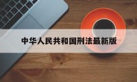 中华人民共和国刑法最新版(中华人民共和国刑法最新版本全文)