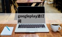 googleplay退订阅(googleplay商店怎么退出账号)