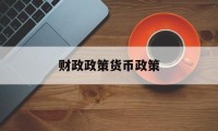 财政政策货币政策(财政政策货币政策还有什么政策)