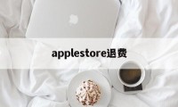 applestore退费(apple store退钱怎么说)