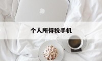 个人所得税手机(个人所得税手机app怎么更改扣缴义务人)