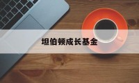 坦伯顿成长基金(坦伯顿成长基金有哪些)