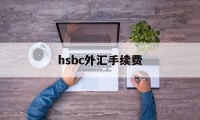 hsbc外汇手续费(外汇手续费是多少钱啊)