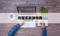 房屋买卖律师费(房屋买卖律师费用一般怎么收费)