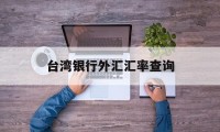 台湾银行外汇汇率查询(台湾银行汇率牌告汇率查询)