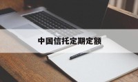 中国信托定期定额(信托存款一般为固定存期)