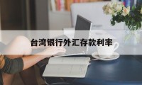 台湾银行外汇存款利率(台湾银行存款利率2019最新)