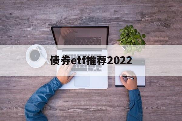 债券etf推荐2022(债券etf基金业绩哪只好呢)