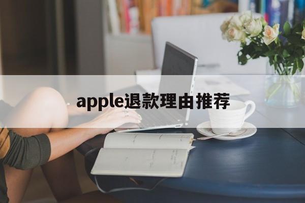 apple退款理由推荐(苹果退款理由怎么写容易退)