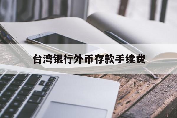 台湾银行外币存款手续费(台湾银行定存能提前取出吗)