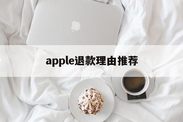 apple退款理由推荐(苹果退款理由怎么写成功率高)