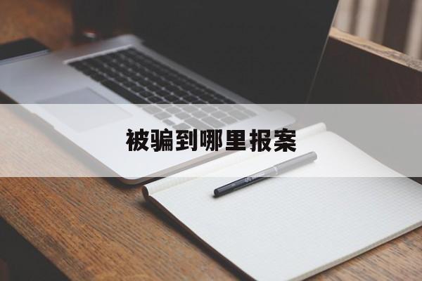 被骗到哪里报案(被骗了哪里报案好)