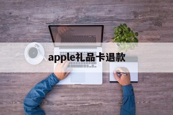 apple礼品卡退款(app store礼品卡买错)