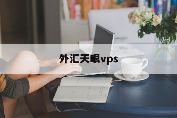 外汇天眼vps(外汇天眼vps到期忘记了怎么办)