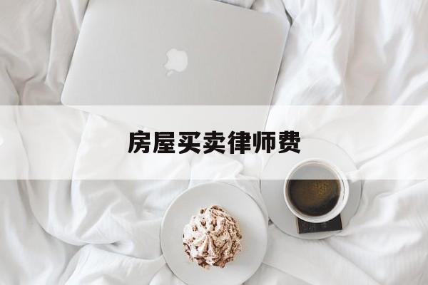 房屋买卖律师费(房产律师费用一般怎么收的)