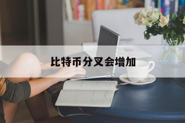 比特币分叉会增加(比特币的分叉币bth)